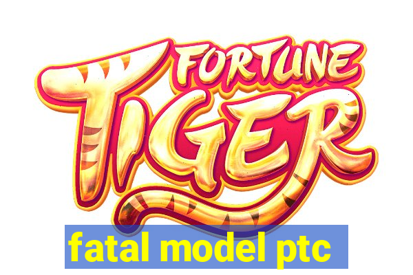 fatal model ptc